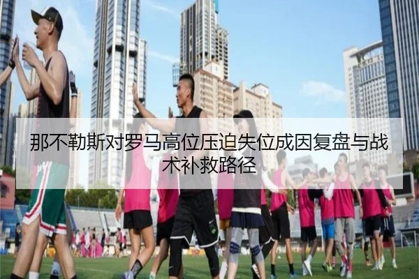 那不勒斯对罗马高位压迫失位成因复盘与战术补救路径