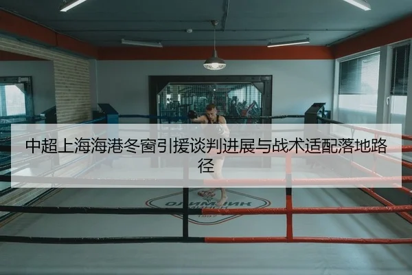 中超上海海港冬窗引援谈判进展与战术适配落地路径