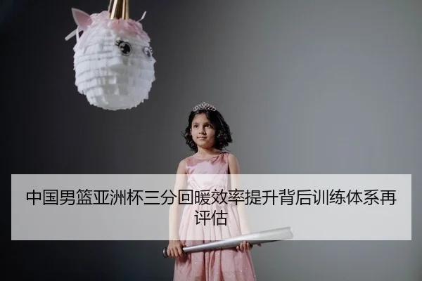中国男篮亚洲杯三分回暖效率提升背后训练体系再评估